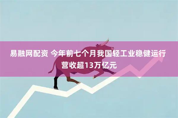 易融网配资 今年前七个月我国轻工业稳健运行&#32;营收超13万亿元