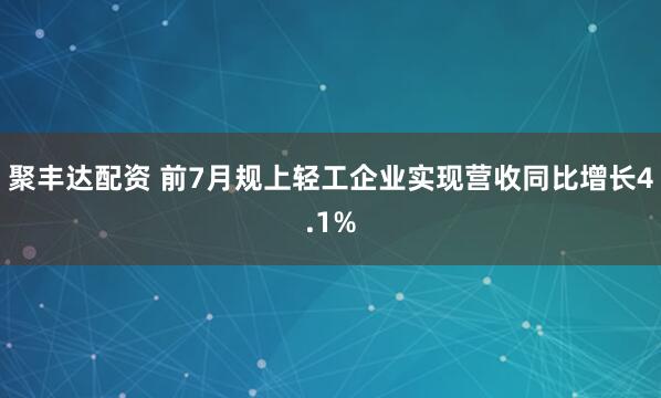 聚丰达配资 前7月规上轻工企业实现营收同比增长4.1%