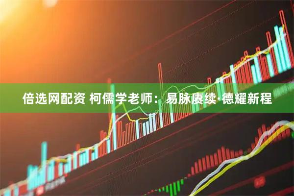 倍选网配资 柯儒学老师：易脉赓续·德耀新程