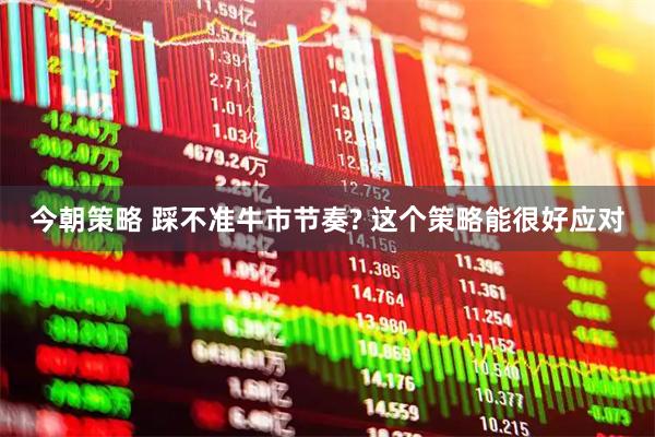 今朝策略 踩不准牛市节奏? 这个策略能很好应对