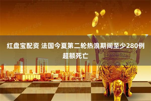 红盘宝配资 法国今夏第二轮热浪期间至少280例超额死亡
