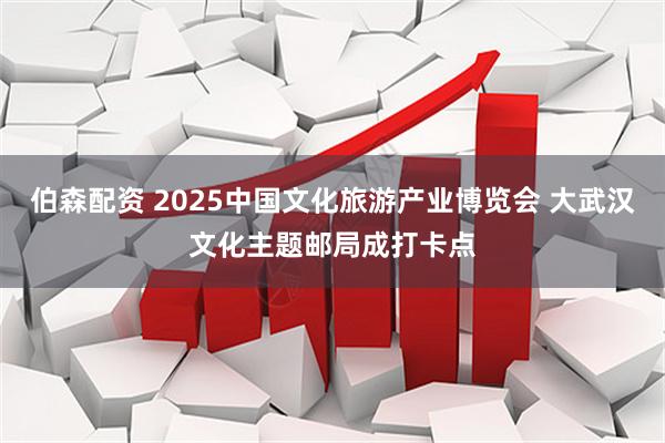 伯森配资 2025中国文化旅游产业博览会 大武汉文化主题邮局成打卡点