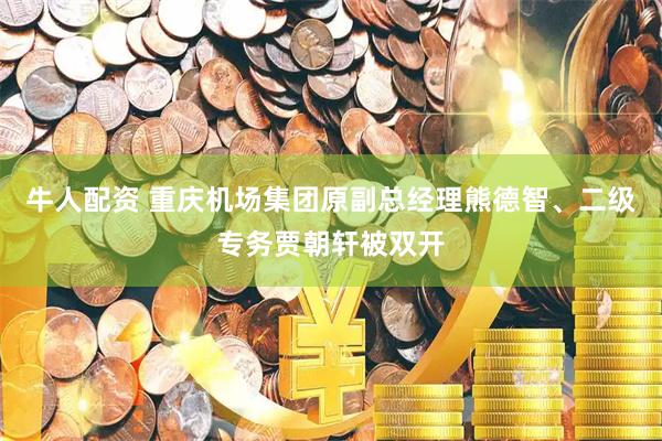 牛人配资 重庆机场集团原副总经理熊德智、二级专务贾朝轩被双开
