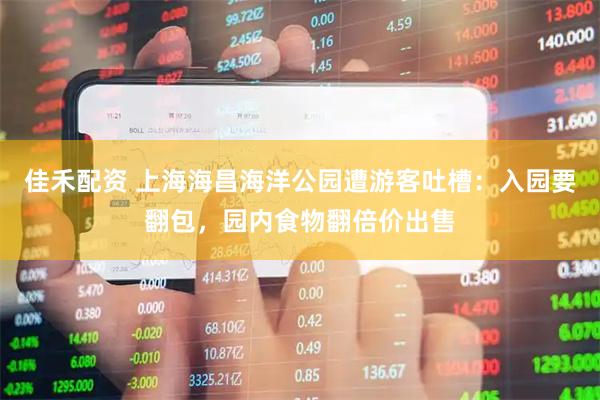 佳禾配资 上海海昌海洋公园遭游客吐槽：入园要翻包，园内食物翻倍价出售
