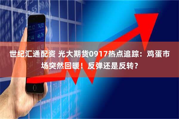 世纪汇通配资 光大期货0917热点追踪：鸡蛋市场突然回暖！反弹还是反转？