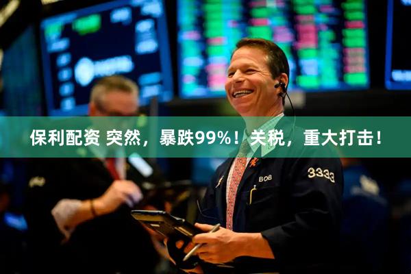 保利配资 突然，暴跌99%！关税，重大打击！