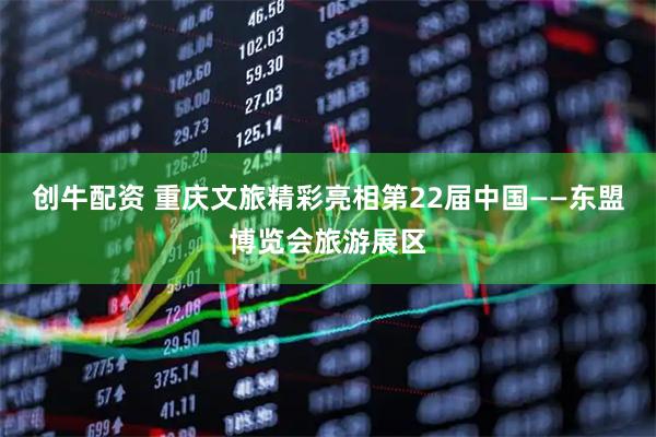 创牛配资 重庆文旅精彩亮相第22届中国——东盟博览会旅游展区
