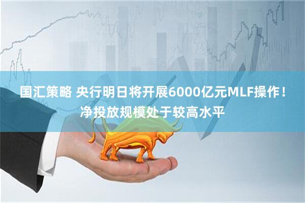 国汇策略 央行明日将开展6000亿元MLF操作！净投放规模处于较高水平