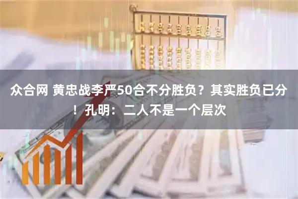 众合网 黄忠战李严50合不分胜负？其实胜负已分！孔明：二人不是一个层次