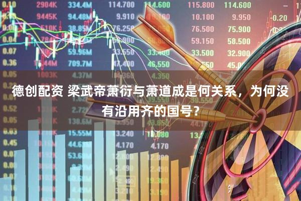 德创配资 梁武帝萧衍与萧道成是何关系，为何没有沿用齐的国号？