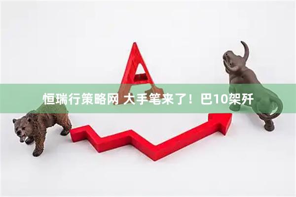 恒瑞行策略网 大手笔来了！巴10架歼