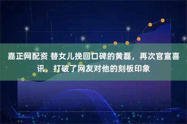 嘉正网配资 替女儿挽回口碑的黄磊，再次官宣喜讯，打破了网友对他的刻板印象