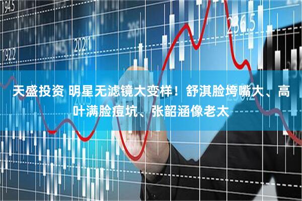 天盛投资 明星无滤镜大变样！舒淇脸垮嘴大、高叶满脸痘坑、张韶涵像老太