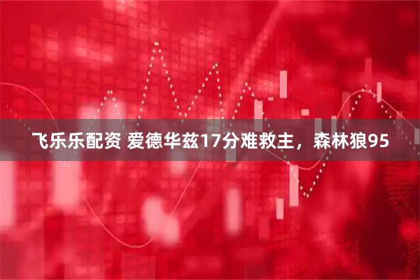 飞乐乐配资 爱德华兹17分难救主，森林狼95