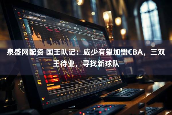 泉盛网配资 国王队记：威少有望加盟CBA，三双王待业，寻找新球队