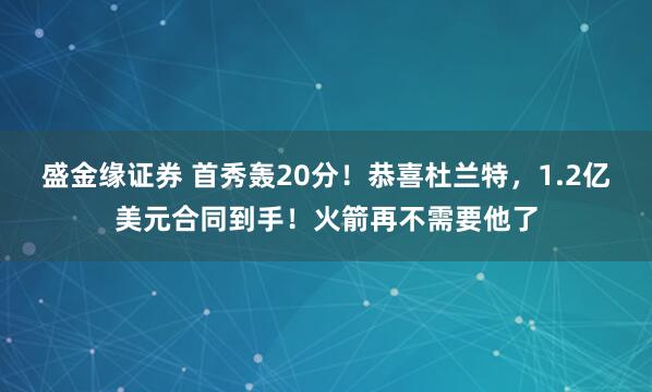 盛金缘证券 首秀轰20分！恭喜杜兰特，1.2亿美元合同到手！火箭再不需要他了