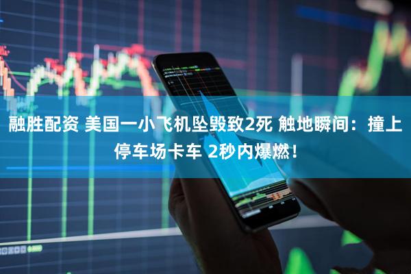 融胜配资 美国一小飞机坠毁致2死 触地瞬间：撞上停车场卡车 2秒内爆燃！