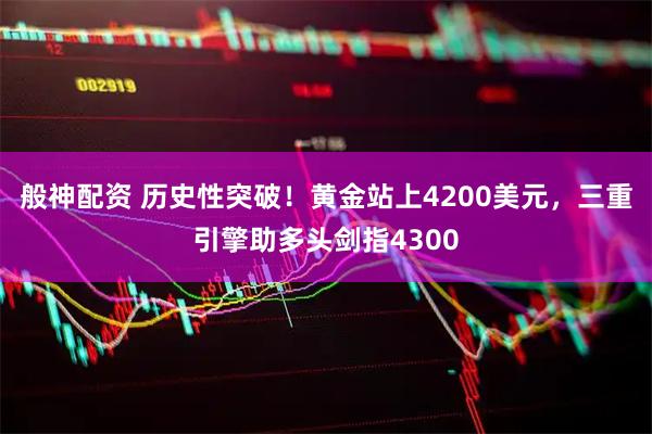 般神配资 历史性突破！黄金站上4200美元，三重引擎助多头剑指4300
