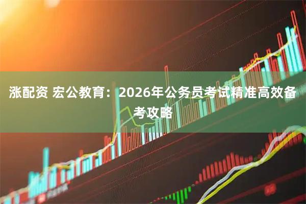 涨配资 宏公教育:2026年公务员考试精准高效备考攻略