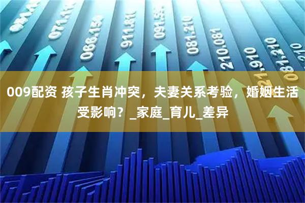 009配资 孩子生肖冲突,夫妻关系考验,婚姻生活受影响?_家庭_育儿_差异