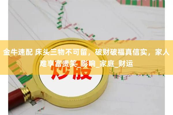 金牛速配 床头三物不可留,破财破福真信实,家人难享富贵笑_影响_家庭_财运