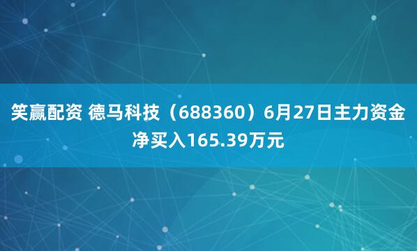 笑赢配资 德马科技（688360）6月27日主力资金净买入165.39万元