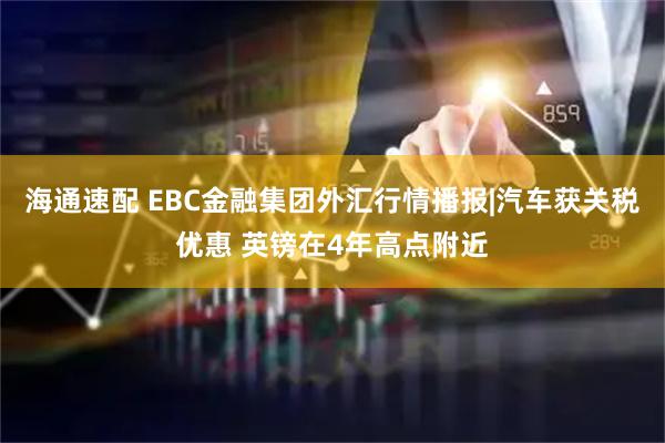 海通速配 EBC金融集团外汇行情播报|汽车获关税优惠 英镑在4年高点附近