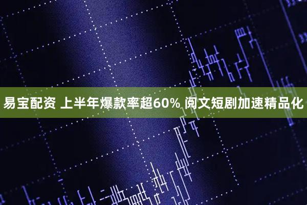 易宝配资 上半年爆款率超60% 阅文短剧加速精品化