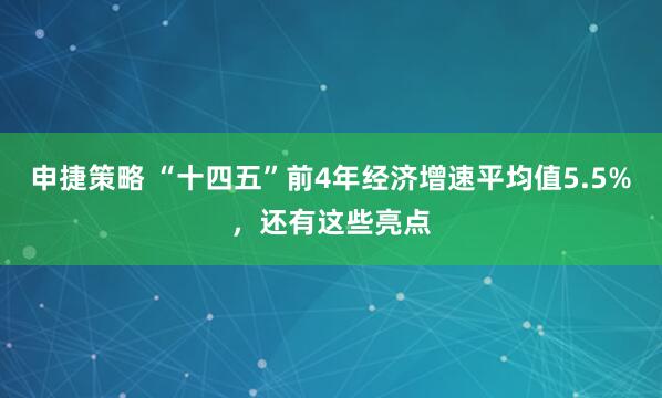申捷策略 “十四五”前4年经济增速平均值5.5%,还有这些亮点