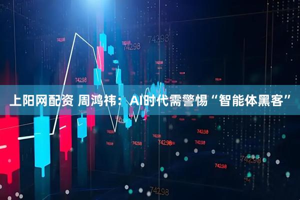 上阳网配资 周鸿祎:AI时代需警惕“智能体黑客”