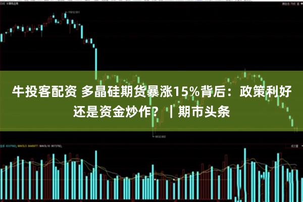 牛投客配资 多晶硅期货暴涨15%背后：政策利好还是资金炒作？｜期市头条
