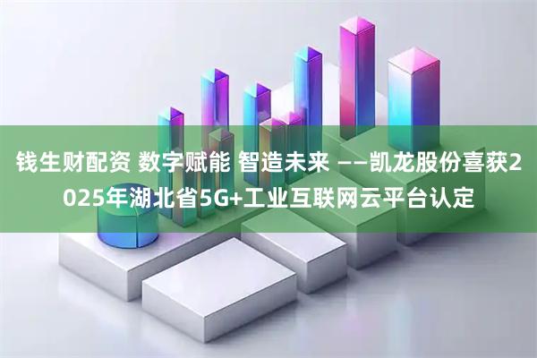 钱生财配资 数字赋能 智造未来 ——凯龙股份喜获2025年湖北省5G+工业互联网云平台认定