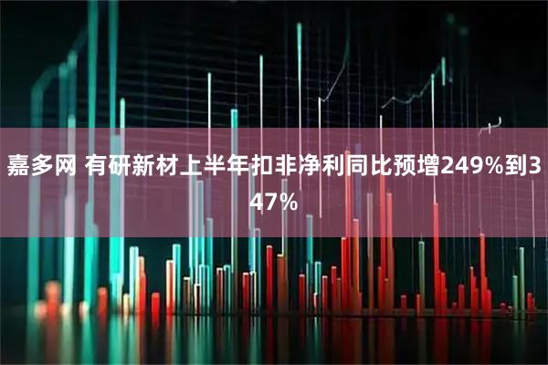 嘉多网 有研新材上半年扣非净利同比预增249%到347%