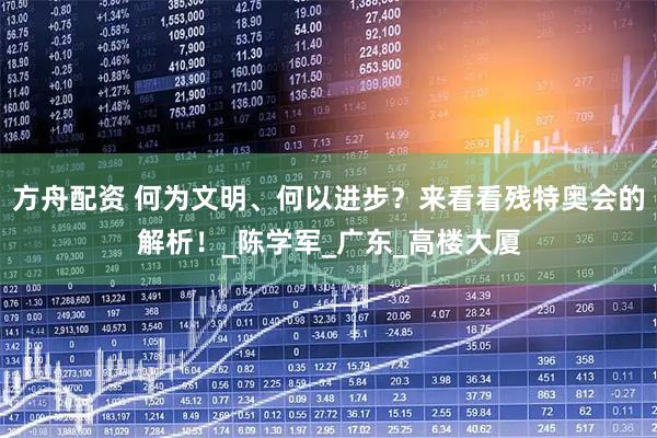 方舟配资 何为文明、何以进步？来看看残特奥会的解析！_陈学军_广东_高楼大厦