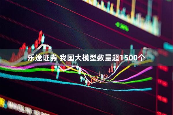 乐途证券 我国大模型数量超1500个
