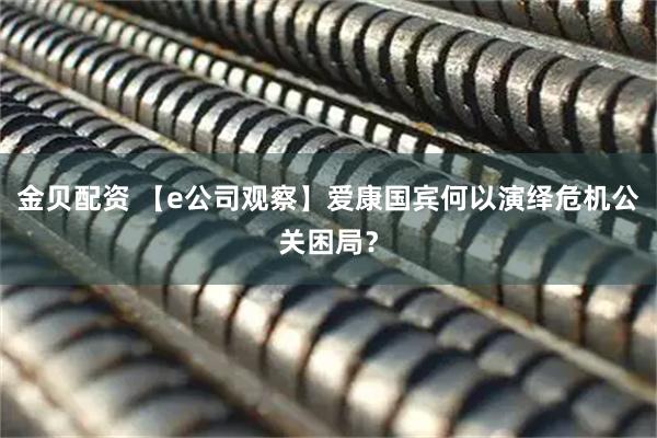 金贝配资 【e公司观察】爱康国宾何以演绎危机公关困局？