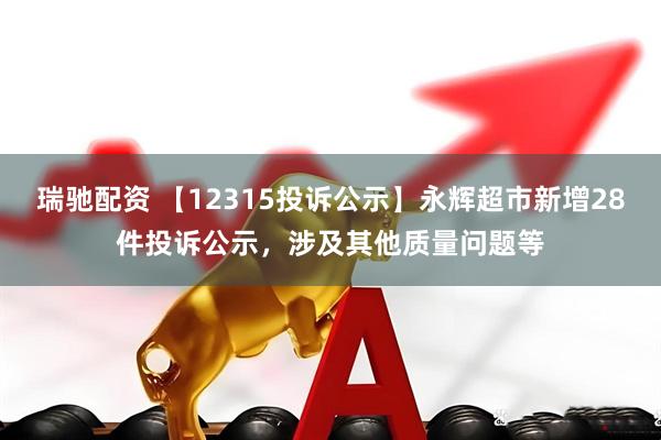 瑞驰配资 【12315投诉公示】永辉超市新增28件投诉公示,涉及其他质量问题等