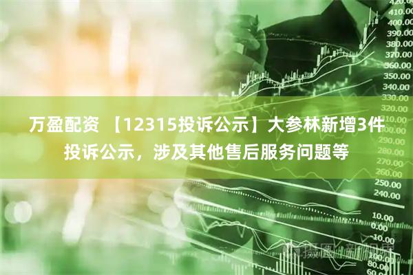 万盈配资 【12315投诉公示】大参林新增3件投诉公示，涉及其他售后服务问题等