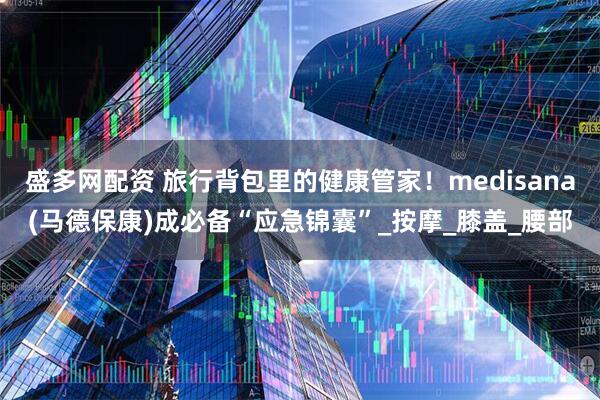 盛多网配资 旅行背包里的健康管家！medisana(马德保康)成必备“应急锦囊”_按摩_膝盖_腰部