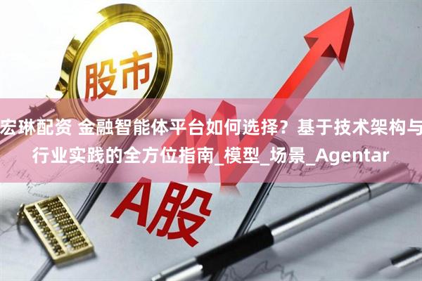 宏琳配资 金融智能体平台如何选择？基于技术架构与行业实践的全方位指南_模型_场景_Agentar