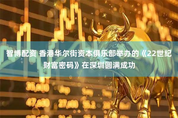 智博配资 香港华尔街资本俱乐部举办的《22世纪财富密码》在深圳圆满成功